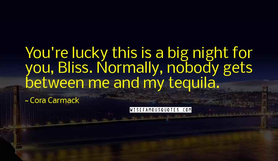 Cora Carmack Quotes: You're lucky this is a big night for you, Bliss. Normally, nobody gets between me and my tequila.