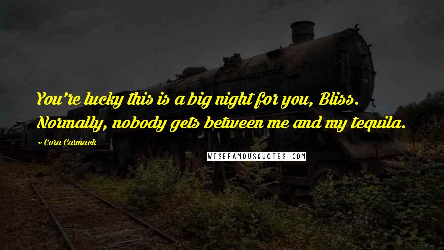 Cora Carmack Quotes: You're lucky this is a big night for you, Bliss. Normally, nobody gets between me and my tequila.