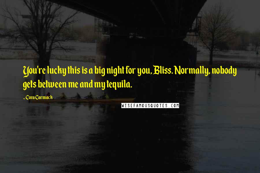 Cora Carmack Quotes: You're lucky this is a big night for you, Bliss. Normally, nobody gets between me and my tequila.