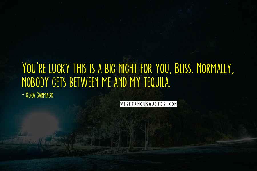 Cora Carmack Quotes: You're lucky this is a big night for you, Bliss. Normally, nobody gets between me and my tequila.