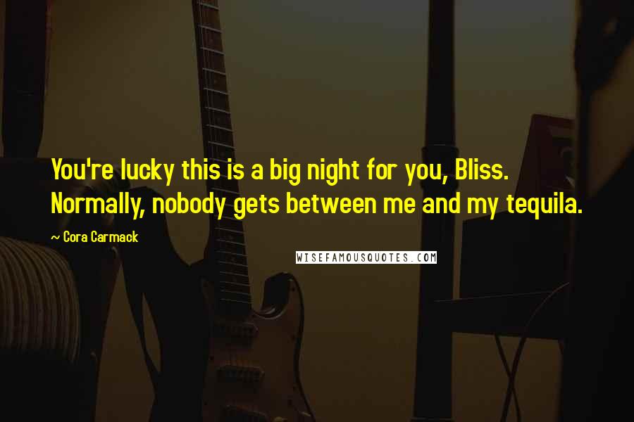 Cora Carmack Quotes: You're lucky this is a big night for you, Bliss. Normally, nobody gets between me and my tequila.