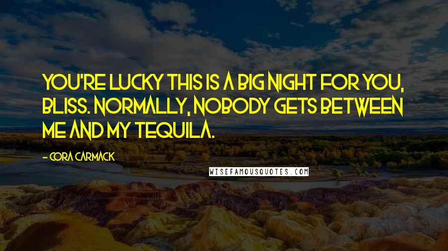 Cora Carmack Quotes: You're lucky this is a big night for you, Bliss. Normally, nobody gets between me and my tequila.