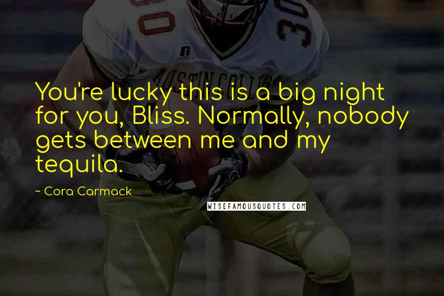Cora Carmack Quotes: You're lucky this is a big night for you, Bliss. Normally, nobody gets between me and my tequila.