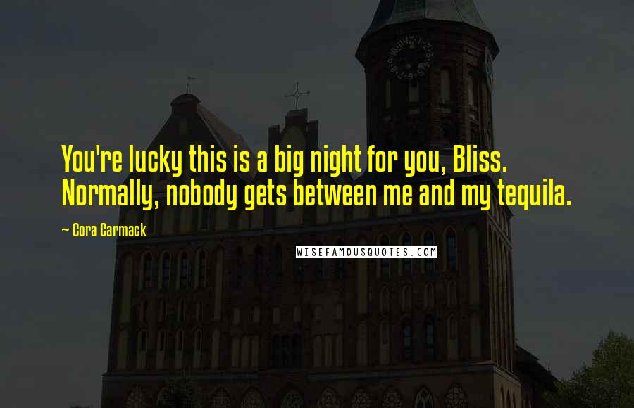 Cora Carmack Quotes: You're lucky this is a big night for you, Bliss. Normally, nobody gets between me and my tequila.