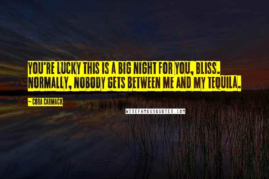 Cora Carmack Quotes: You're lucky this is a big night for you, Bliss. Normally, nobody gets between me and my tequila.