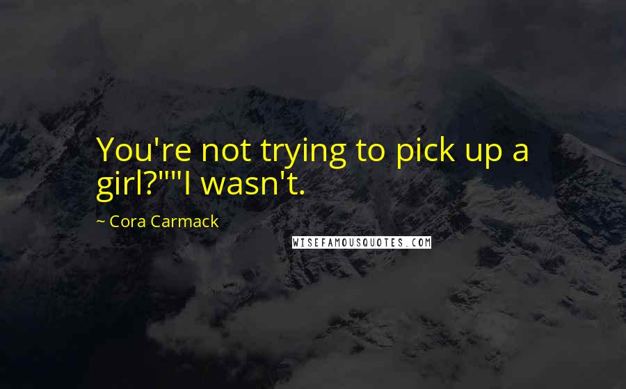 Cora Carmack Quotes: You're not trying to pick up a girl?""I wasn't.