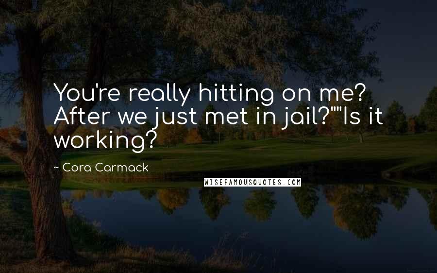 Cora Carmack Quotes: You're really hitting on me? After we just met in jail?""Is it working?