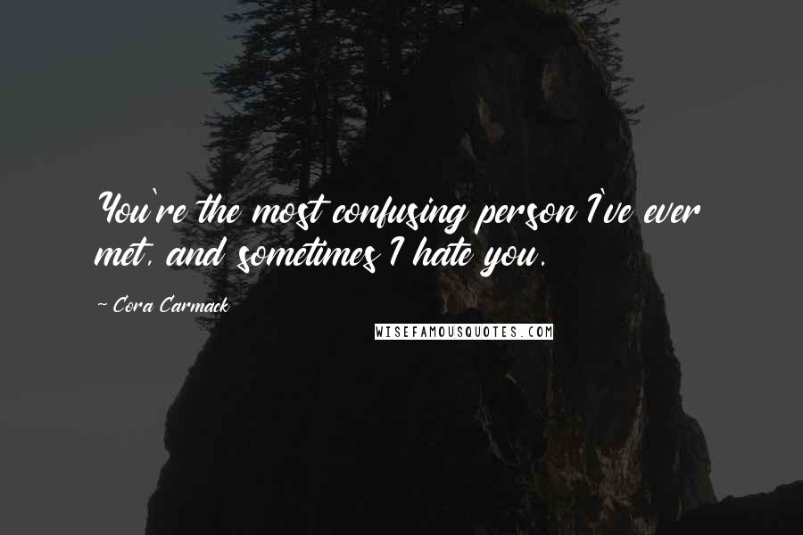 Cora Carmack Quotes: You're the most confusing person I've ever met, and sometimes I hate you.