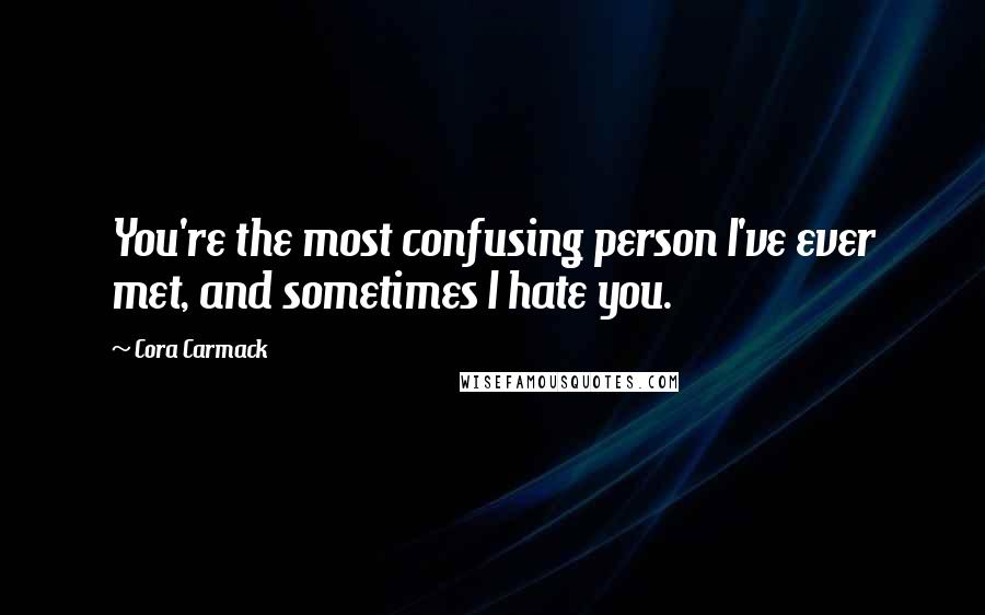 Cora Carmack Quotes: You're the most confusing person I've ever met, and sometimes I hate you.