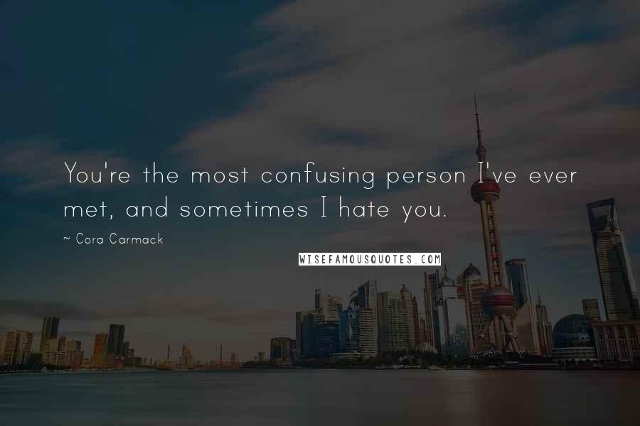 Cora Carmack Quotes: You're the most confusing person I've ever met, and sometimes I hate you.