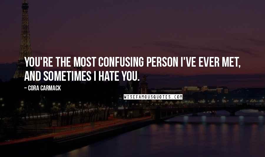 Cora Carmack Quotes: You're the most confusing person I've ever met, and sometimes I hate you.