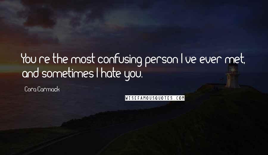 Cora Carmack Quotes: You're the most confusing person I've ever met, and sometimes I hate you.