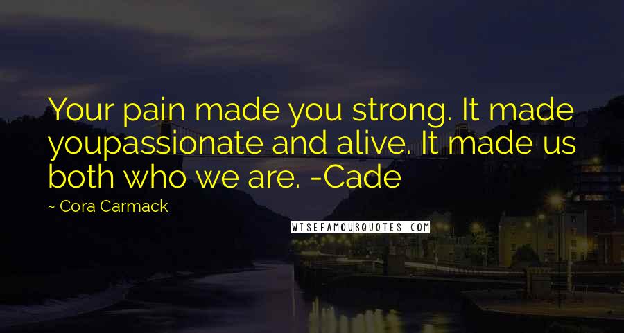 Cora Carmack Quotes: Your pain made you strong. It made youpassionate and alive. It made us both who we are. -Cade