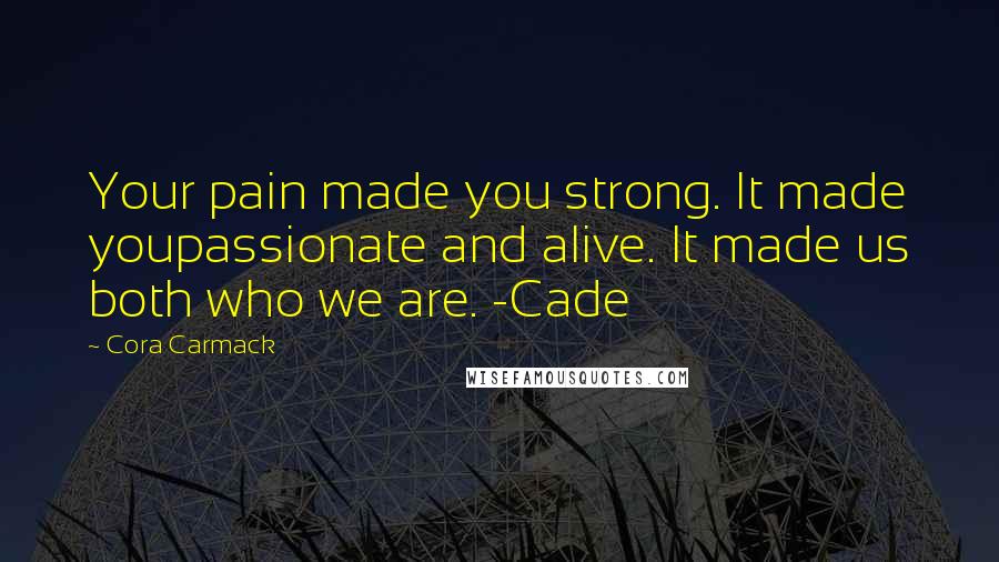 Cora Carmack Quotes: Your pain made you strong. It made youpassionate and alive. It made us both who we are. -Cade