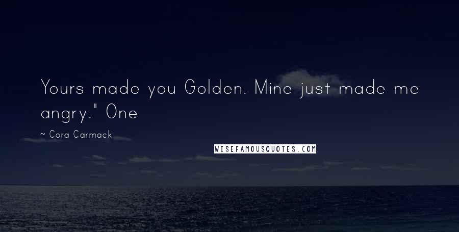 Cora Carmack Quotes: Yours made you Golden. Mine just made me angry." One