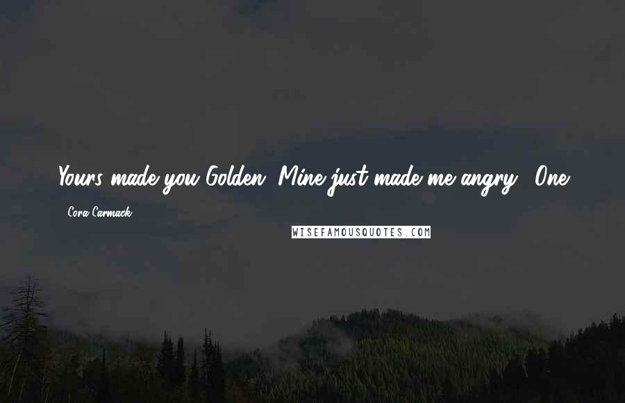 Cora Carmack Quotes: Yours made you Golden. Mine just made me angry." One
