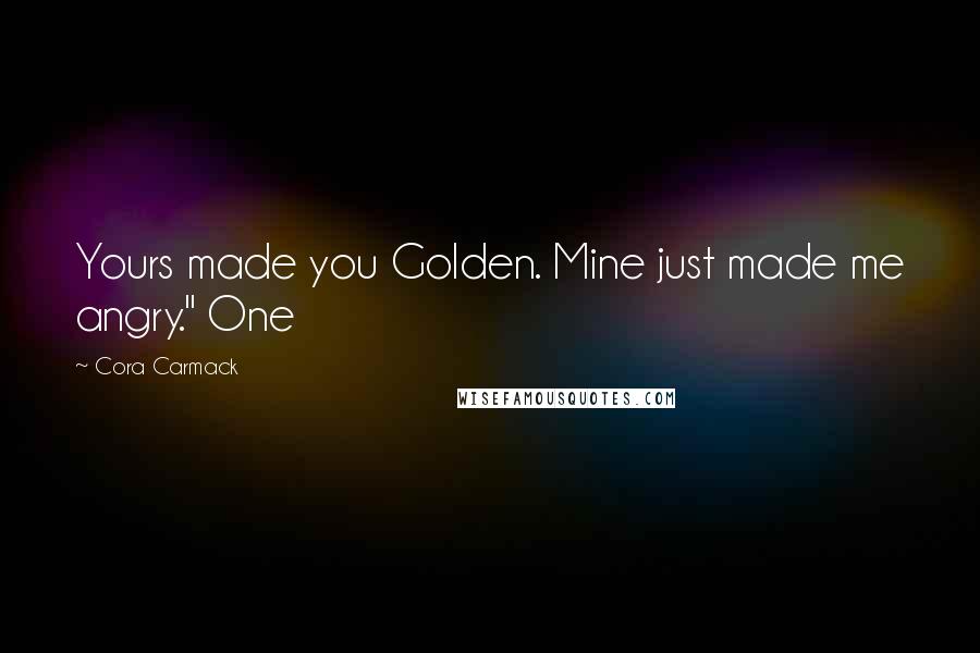 Cora Carmack Quotes: Yours made you Golden. Mine just made me angry." One