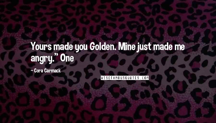 Cora Carmack Quotes: Yours made you Golden. Mine just made me angry." One