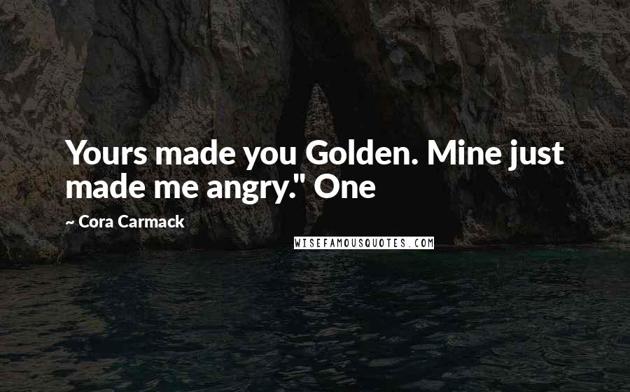 Cora Carmack Quotes: Yours made you Golden. Mine just made me angry." One