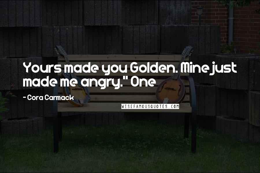 Cora Carmack Quotes: Yours made you Golden. Mine just made me angry." One