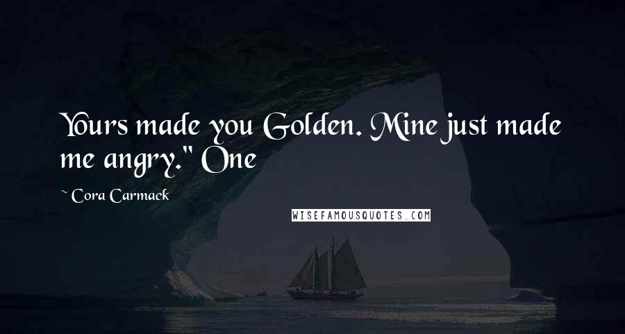 Cora Carmack Quotes: Yours made you Golden. Mine just made me angry." One