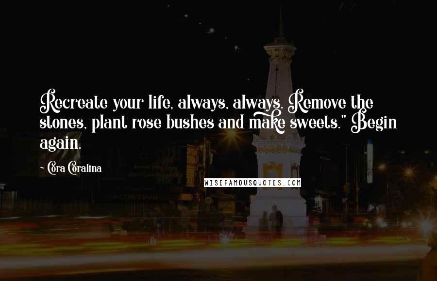 Cora Coralina Quotes: Recreate your life, always, always. Remove the stones, plant rose bushes and make sweets." Begin again.