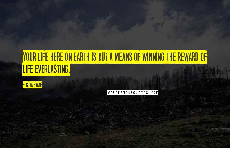Cora Evans Quotes: Your life here on earth is but a means of winning the reward of life everlasting.