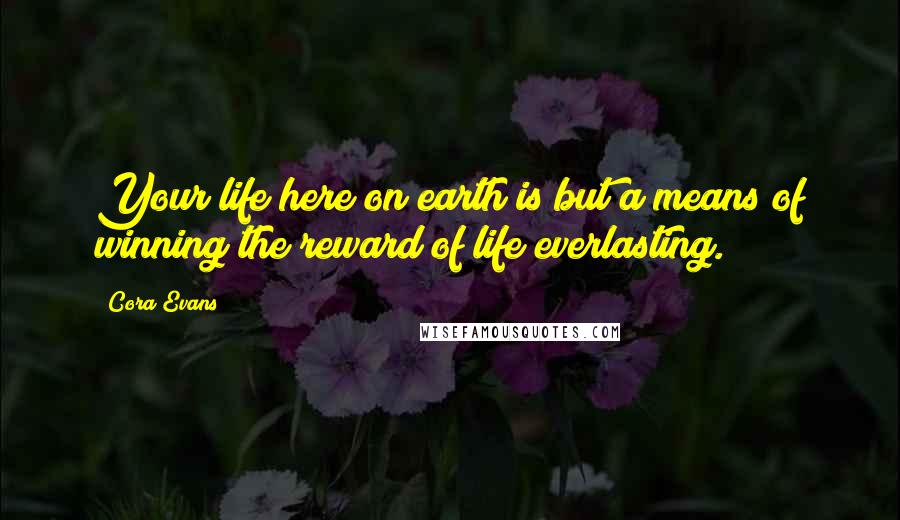 Cora Evans Quotes: Your life here on earth is but a means of winning the reward of life everlasting.