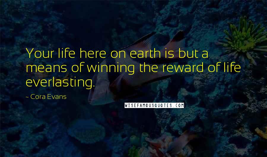 Cora Evans Quotes: Your life here on earth is but a means of winning the reward of life everlasting.