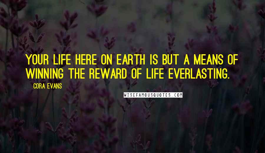 Cora Evans Quotes: Your life here on earth is but a means of winning the reward of life everlasting.