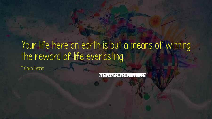Cora Evans Quotes: Your life here on earth is but a means of winning the reward of life everlasting.