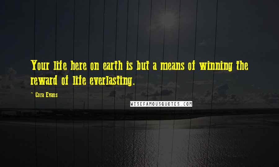 Cora Evans Quotes: Your life here on earth is but a means of winning the reward of life everlasting.