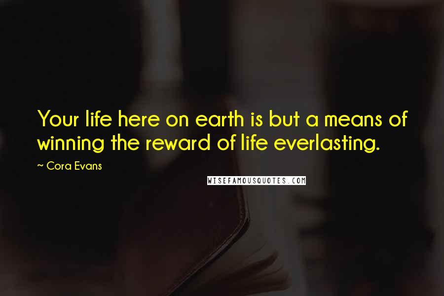 Cora Evans Quotes: Your life here on earth is but a means of winning the reward of life everlasting.
