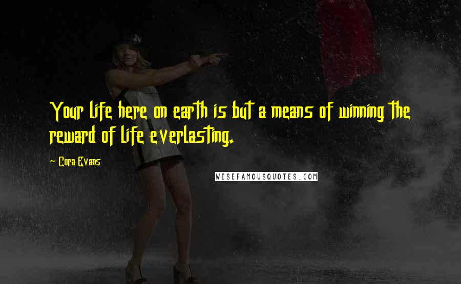 Cora Evans Quotes: Your life here on earth is but a means of winning the reward of life everlasting.