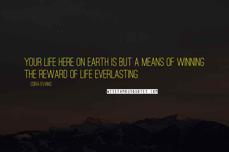 Cora Evans Quotes: Your life here on earth is but a means of winning the reward of life everlasting.
