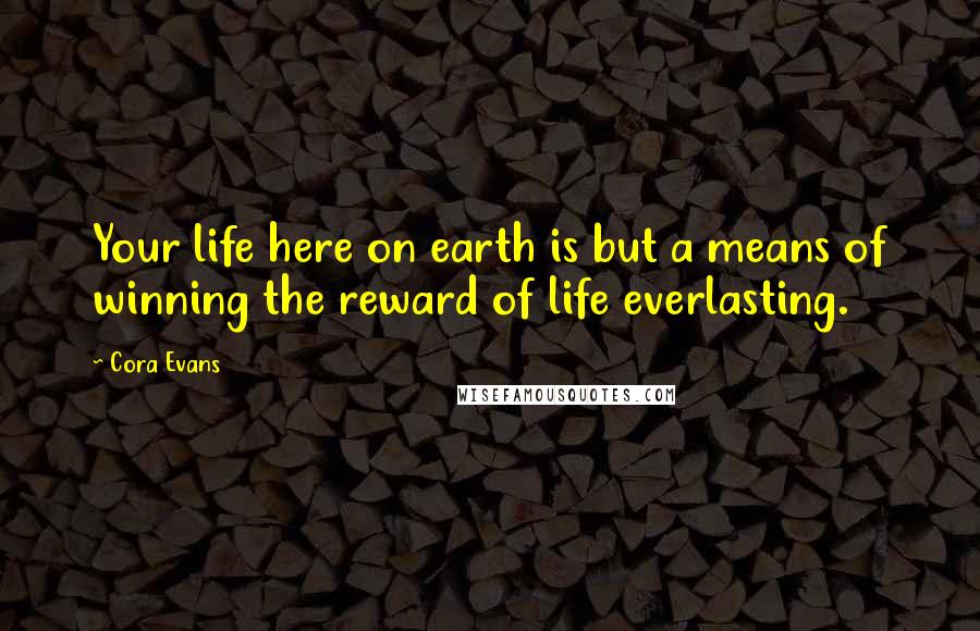 Cora Evans Quotes: Your life here on earth is but a means of winning the reward of life everlasting.