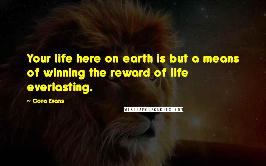 Cora Evans Quotes: Your life here on earth is but a means of winning the reward of life everlasting.