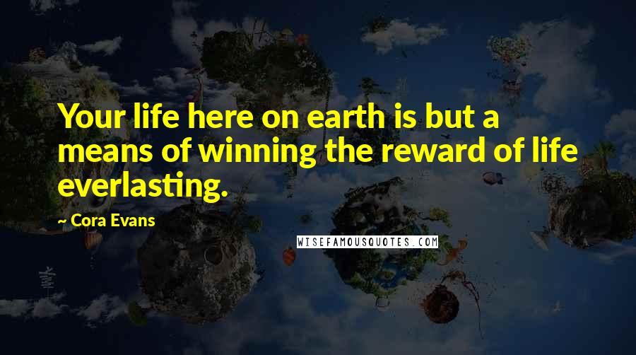Cora Evans Quotes: Your life here on earth is but a means of winning the reward of life everlasting.