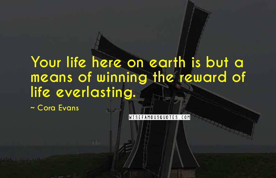Cora Evans Quotes: Your life here on earth is but a means of winning the reward of life everlasting.