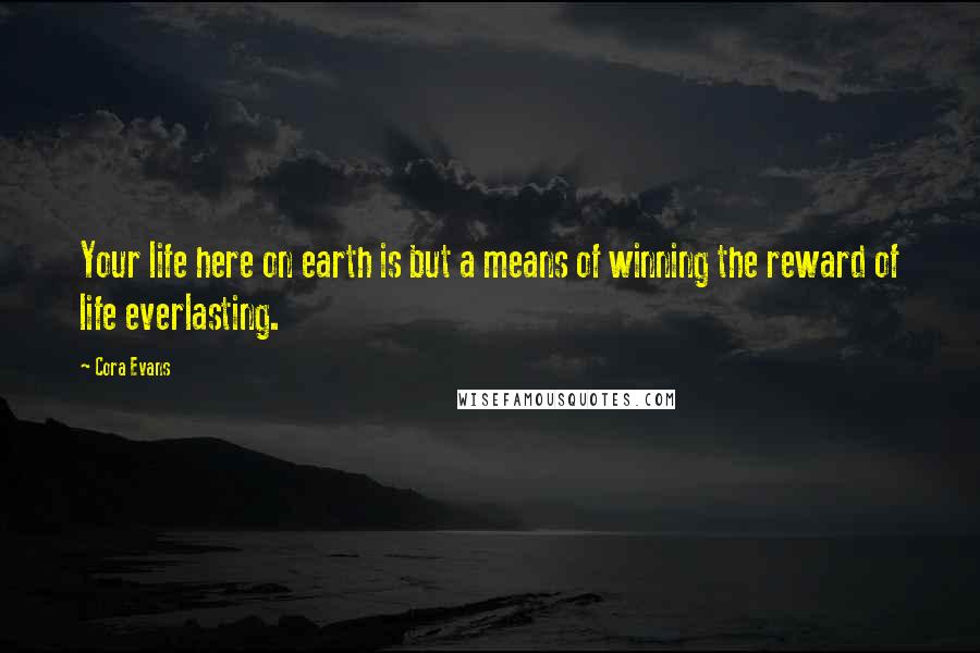 Cora Evans Quotes: Your life here on earth is but a means of winning the reward of life everlasting.