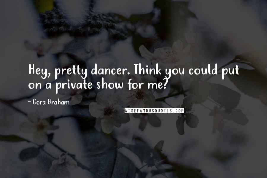 Cora Graham Quotes: Hey, pretty dancer. Think you could put on a private show for me?
