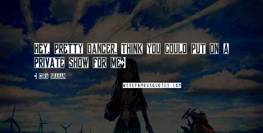 Cora Graham Quotes: Hey, pretty dancer. Think you could put on a private show for me?