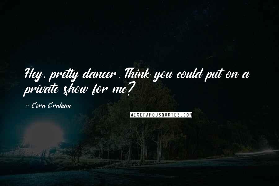 Cora Graham Quotes: Hey, pretty dancer. Think you could put on a private show for me?