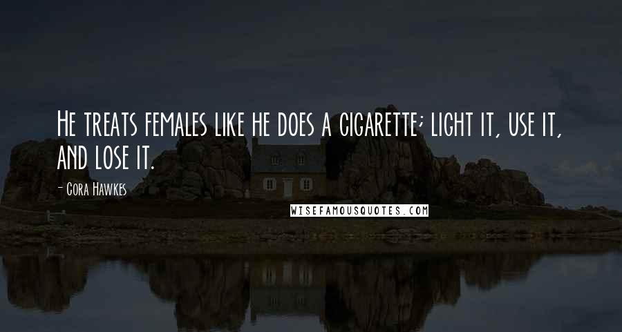 Cora Hawkes Quotes: He treats females like he does a cigarette; light it, use it, and lose it.