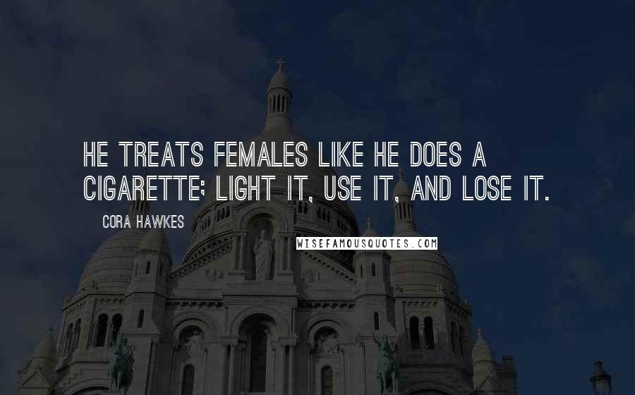 Cora Hawkes Quotes: He treats females like he does a cigarette; light it, use it, and lose it.