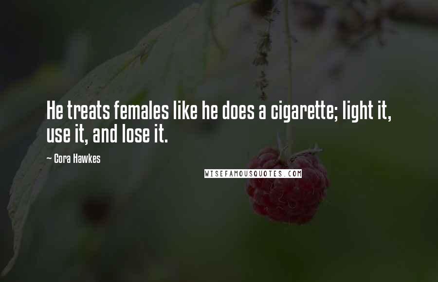 Cora Hawkes Quotes: He treats females like he does a cigarette; light it, use it, and lose it.