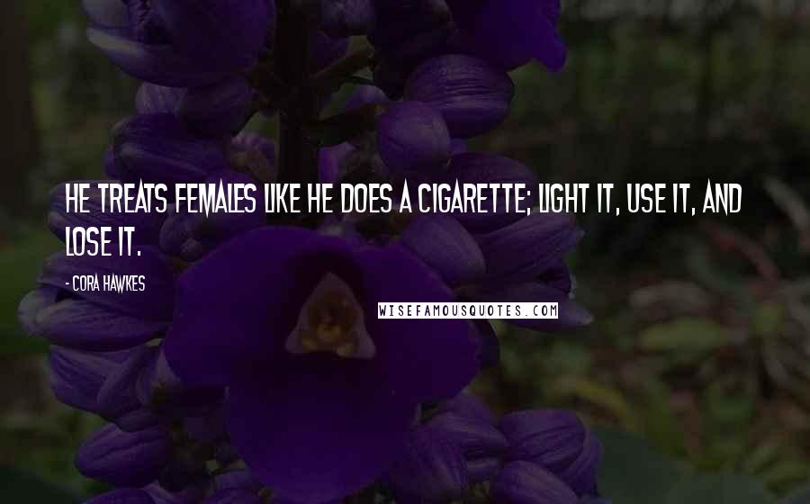 Cora Hawkes Quotes: He treats females like he does a cigarette; light it, use it, and lose it.