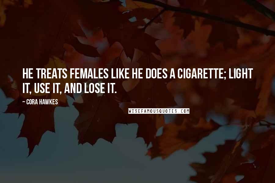 Cora Hawkes Quotes: He treats females like he does a cigarette; light it, use it, and lose it.