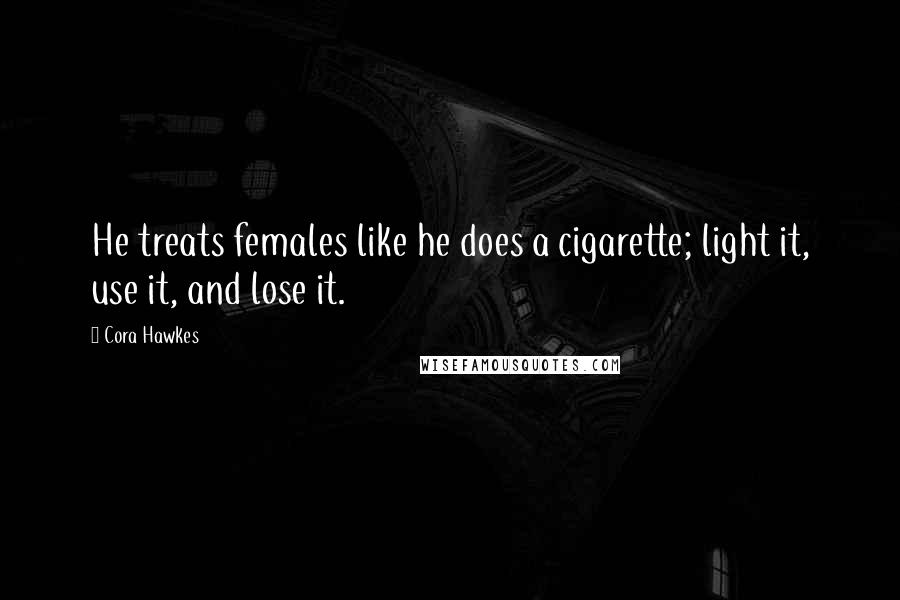 Cora Hawkes Quotes: He treats females like he does a cigarette; light it, use it, and lose it.