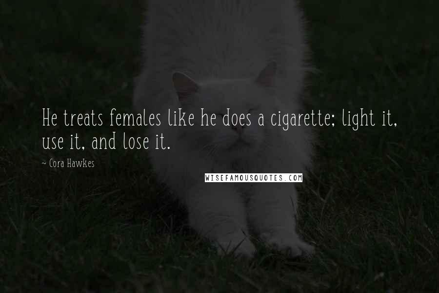 Cora Hawkes Quotes: He treats females like he does a cigarette; light it, use it, and lose it.